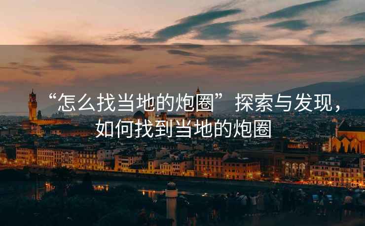 “怎么找當地的炮圈”探索與發現，如何找到當地的炮圈