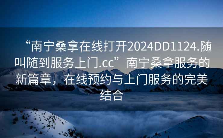 “南寧桑拿在線打開2024DD1124.隨叫隨到服務上門.cc”南寧桑拿服務的新篇章，在線預約與上門服務的完美結合