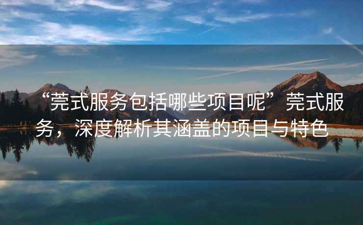 “莞式服務包括哪些項目呢”莞式服務，深度解析其涵蓋的項目與特色