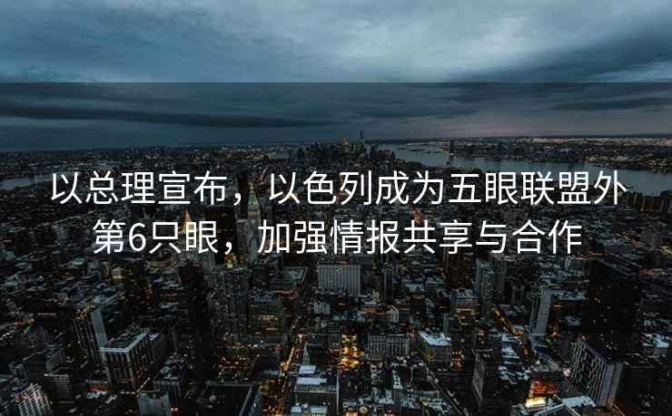 以總理宣布，以色列成為五眼聯(lián)盟外第6只眼，加強情報共享與合作