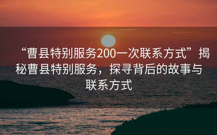 “曹縣特別服務200一次聯系方式”揭秘曹縣特別服務，探尋背后的故事與聯系方式