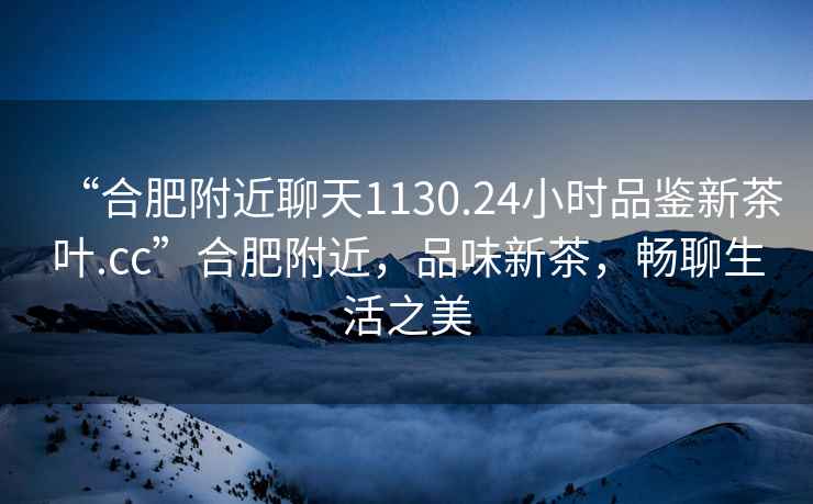 “合肥附近聊天1130.24小時(shí)品鑒新茶葉.cc”合肥附近，品味新茶，暢聊生活之美