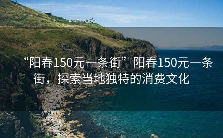 “陽(yáng)春150元一條街”陽(yáng)春150元一條街，探索當(dāng)?shù)鬲?dú)特的消費(fèi)文化