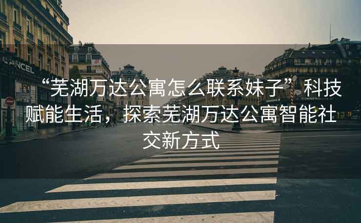 “蕪湖萬達公寓怎么聯(lián)系妹子”科技賦能生活，探索蕪湖萬達公寓智能社交新方式