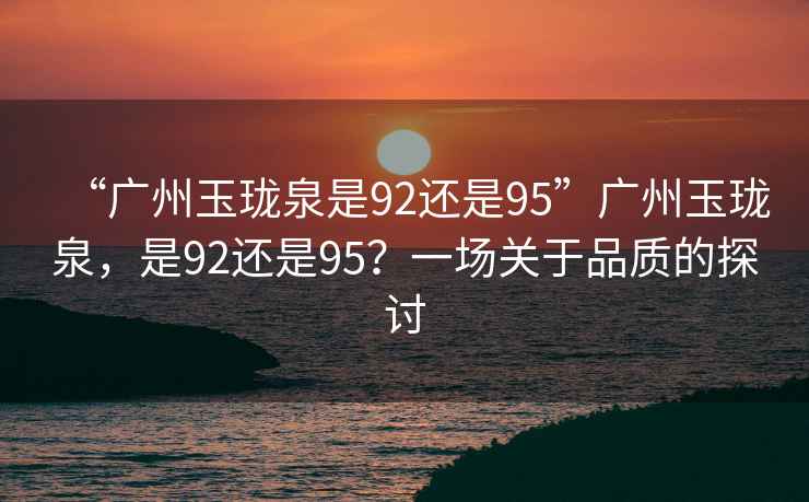 “廣州玉瓏泉是92還是95”廣州玉瓏泉，是92還是95？一場關于品質的探討