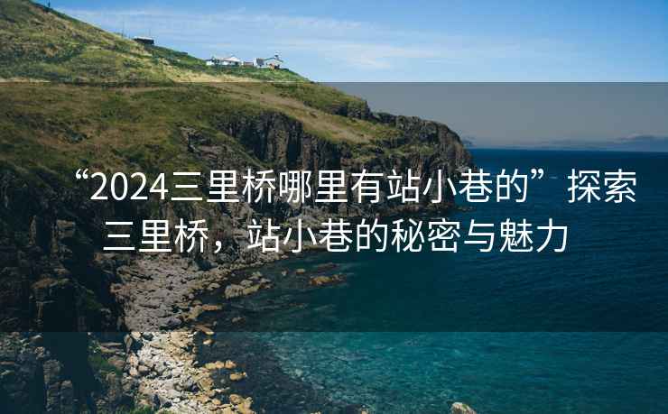 “2024三里橋哪里有站小巷的”探索三里橋，站小巷的秘密與魅力