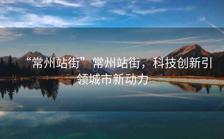 “常州站街”常州站街，科技創新引領城市新動力
