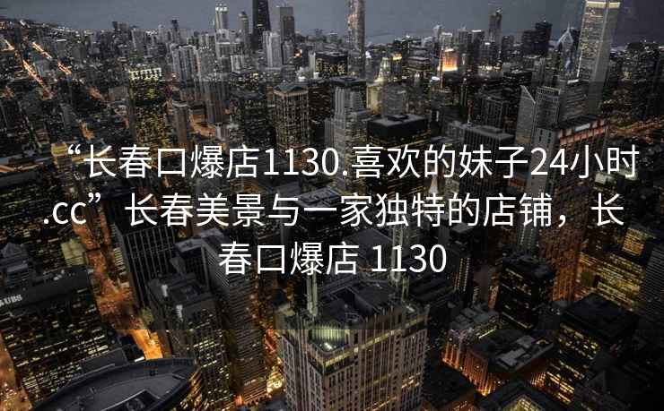 “長春口爆店1130.喜歡的妹子24小時(shí).cc”長春美景與一家獨(dú)特的店鋪，長春口爆店 1130