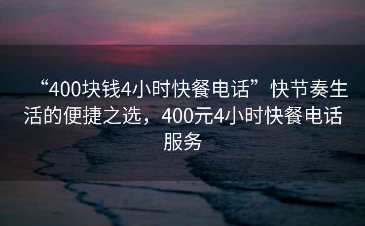 “400塊錢4小時快餐電話”快節奏生活的便捷之選，400元4小時快餐電話服務