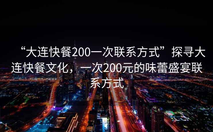 “大連快餐200一次聯(lián)系方式”探尋大連快餐文化，一次200元的味蕾盛宴聯(lián)系方式