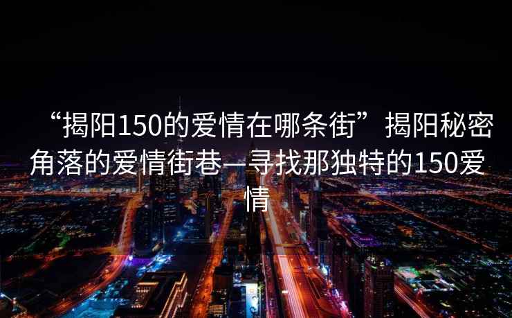 “揭陽150的愛情在哪條街”揭陽秘密角落的愛情街巷—尋找那獨特的150愛情
