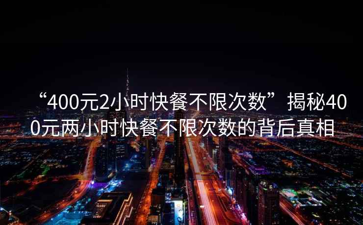“400元2小時快餐不限次數”揭秘400元兩小時快餐不限次數的背后真相