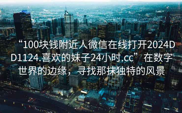 “100塊錢附近人微信在線打開2024DD1124.喜歡的妹子24小時.cc”在數字世界的邊緣，尋找那抹獨特的風景
