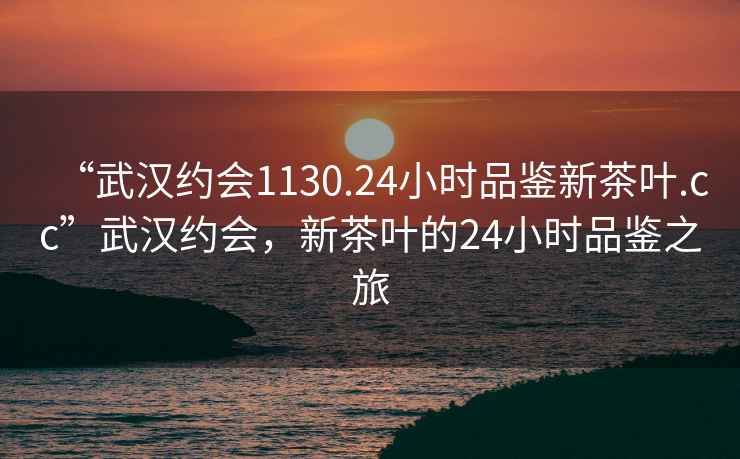 “武漢約會(huì)1130.24小時(shí)品鑒新茶葉.cc”武漢約會(huì)，新茶葉的24小時(shí)品鑒之旅