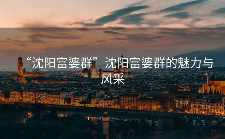 “沈陽富婆群”沈陽富婆群的魅力與風采