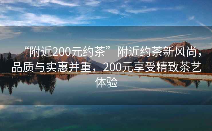 “附近200元約茶”附近約茶新風(fēng)尚，品質(zhì)與實(shí)惠并重，200元享受精致茶藝體驗(yàn)