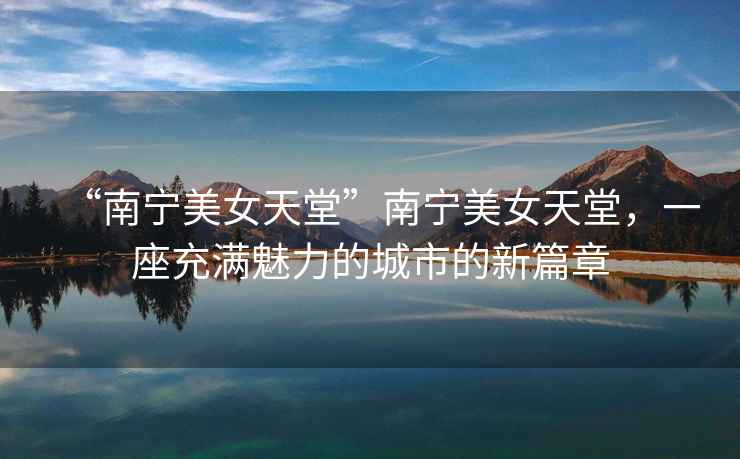 “南寧美女天堂”南寧美女天堂，一座充滿魅力的城市的新篇章
