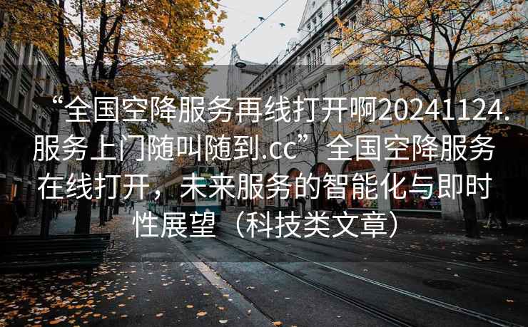 “全國空降服務再線打開啊20241124.服務上門隨叫隨到.cc”全國空降服務在線打開，未來服務的智能化與即時性展望（科技類文章）