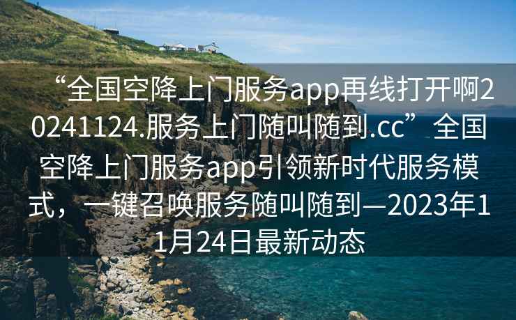 “全國空降上門服務app再線打開啊20241124.服務上門隨叫隨到.cc”全國空降上門服務app引領新時代服務模式，一鍵召喚服務隨叫隨到—2023年11月24日最新動態