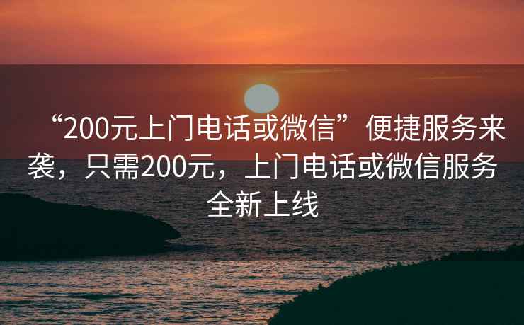 “200元上門電話或微信”便捷服務來襲，只需200元，上門電話或微信服務全新上線