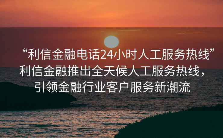 “利信金融電話24小時人工服務(wù)熱線”利信金融推出全天候人工服務(wù)熱線，引領(lǐng)金融行業(yè)客戶服務(wù)新潮流