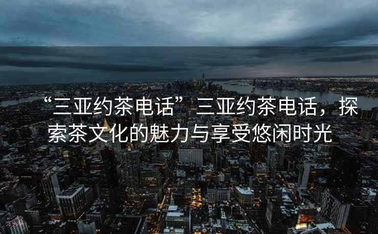 “三亞約茶電話”三亞約茶電話，探索茶文化的魅力與享受悠閑時光