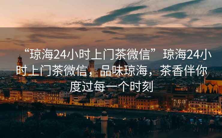 “瓊海24小時上門茶微信”瓊海24小時上門茶微信，品味瓊海，茶香伴你度過每一個時刻
