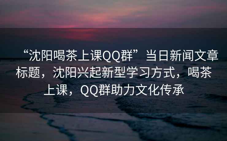“沈陽喝茶上課QQ群”當日新聞文章標題，沈陽興起新型學習方式，喝茶上課，QQ群助力文化傳承