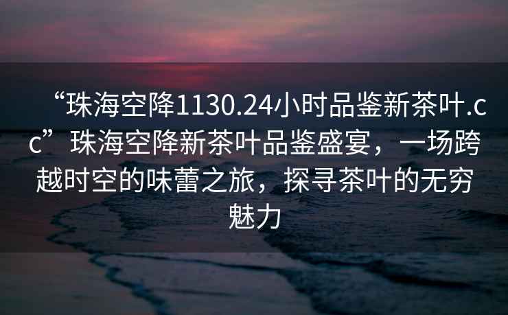 “珠海空降1130.24小時品鑒新茶葉.cc”珠海空降新茶葉品鑒盛宴，一場跨越時空的味蕾之旅，探尋茶葉的無窮魅力
