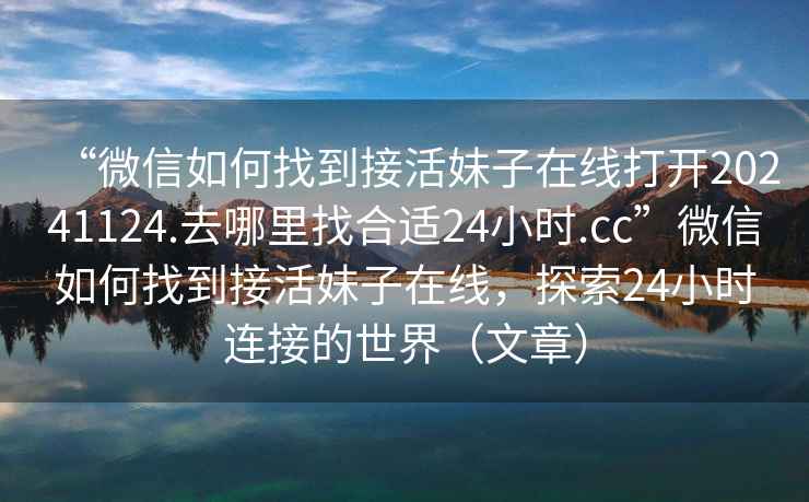 “微信如何找到接活妹子在線打開20241124.去哪里找合適24小時.cc”微信如何找到接活妹子在線，探索24小時連接的世界（文章）