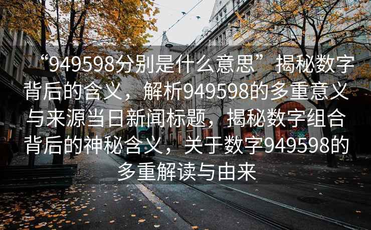 “949598分別是什么意思”揭秘數字背后的含義，解析949598的多重意義與來源當日新聞標題，揭秘數字組合背后的神秘含義，關于數字949598的多重解讀與由來