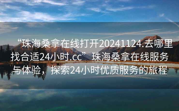 “珠海桑拿在線打開20241124.去哪里找合適24小時(shí).cc”珠海桑拿在線服務(wù)與體驗(yàn)，探索24小時(shí)優(yōu)質(zhì)服務(wù)的旅程