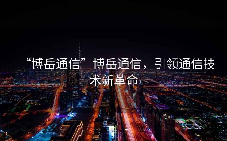 “博岳通信”博岳通信，引領通信技術新革命