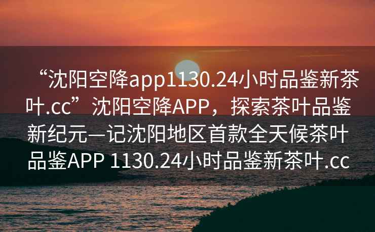 “沈陽空降app1130.24小時品鑒新茶葉.cc”沈陽空降APP，探索茶葉品鑒新紀元—記沈陽地區首款全天候茶葉品鑒APP 1130.24小時品鑒新茶葉.cc