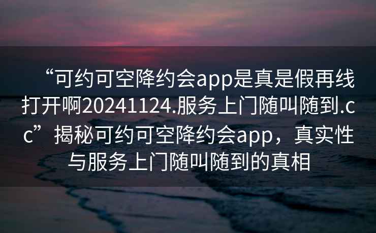 “可約可空降約會app是真是假再線打開啊20241124.服務上門隨叫隨到.cc”揭秘可約可空降約會app，真實性與服務上門隨叫隨到的真相