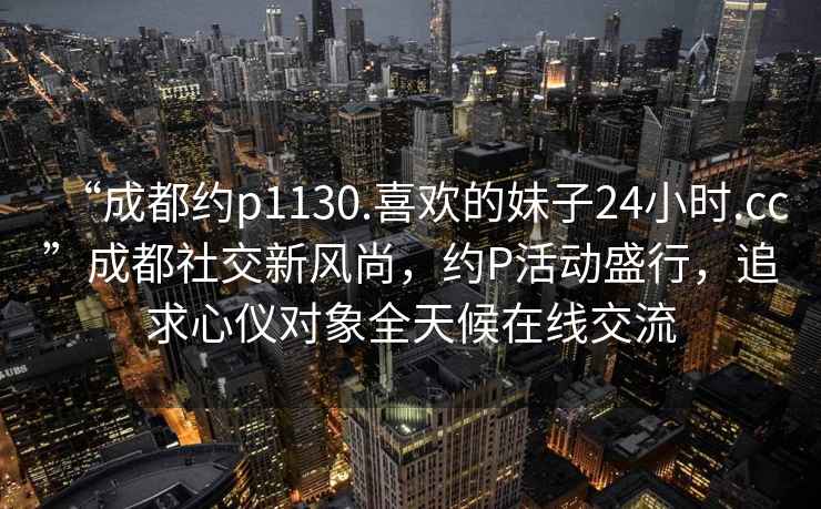 “成都約p1130.喜歡的妹子24小時.cc”成都社交新風尚，約P活動盛行，追求心儀對象全天候在線交流