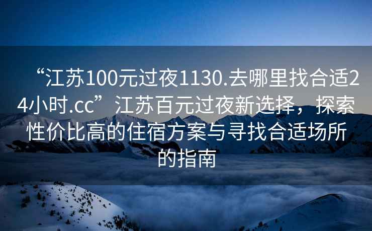 “江蘇100元過夜1130.去哪里找合適24小時(shí).cc”江蘇百元過夜新選擇，探索性價(jià)比高的住宿方案與尋找合適場(chǎng)所的指南