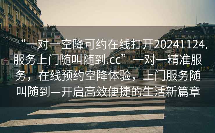 “一對一空降可約在線打開20241124.服務上門隨叫隨到.cc”一對一精準服務，在線預約空降體驗，上門服務隨叫隨到—開啟高效便捷的生活新篇章