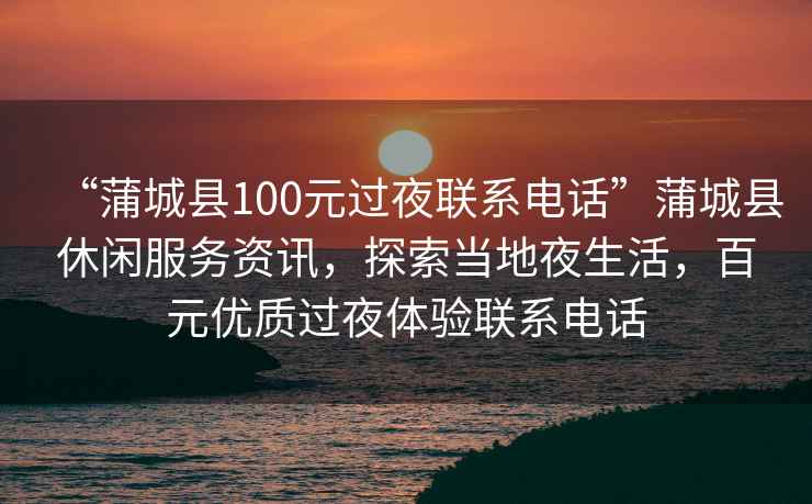 “蒲城縣100元過(guò)夜聯(lián)系電話”蒲城縣休閑服務(wù)資訊，探索當(dāng)?shù)匾股睿僭獌?yōu)質(zhì)過(guò)夜體驗(yàn)聯(lián)系電話