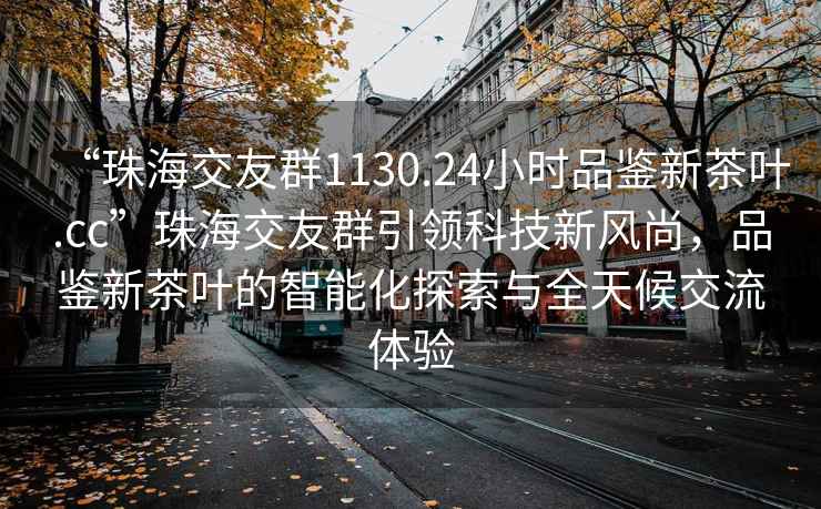 “珠海交友群1130.24小時品鑒新茶葉.cc”珠海交友群引領科技新風尚，品鑒新茶葉的智能化探索與全天候交流體驗