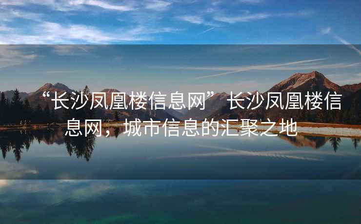 “長沙鳳凰樓信息網”長沙鳳凰樓信息網，城市信息的匯聚之地