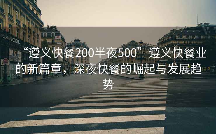 “遵義快餐200半夜500”遵義快餐業(yè)的新篇章，深夜快餐的崛起與發(fā)展趨勢