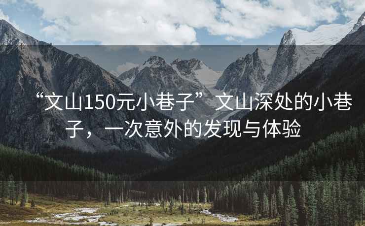 “文山150元小巷子”文山深處的小巷子，一次意外的發(fā)現(xiàn)與體驗(yàn)