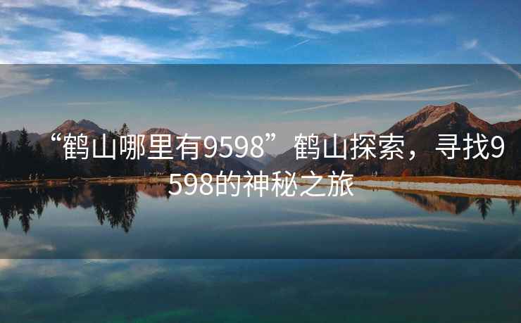 “鶴山哪里有9598”鶴山探索，尋找9598的神秘之旅