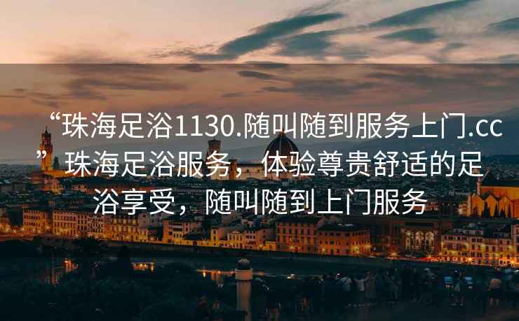 “珠海足浴1130.隨叫隨到服務上門.cc”珠海足浴服務，體驗尊貴舒適的足浴享受，隨叫隨到上門服務