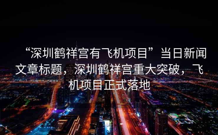 “深圳鶴祥宮有飛機(jī)項(xiàng)目”當(dāng)日新聞文章標(biāo)題，深圳鶴祥宮重大突破，飛機(jī)項(xiàng)目正式落地