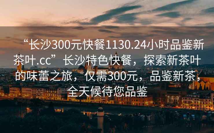 “長沙300元快餐1130.24小時品鑒新茶葉.cc”長沙特色快餐，探索新茶葉的味蕾之旅，僅需300元，品鑒新茶，全天候待您品鑒