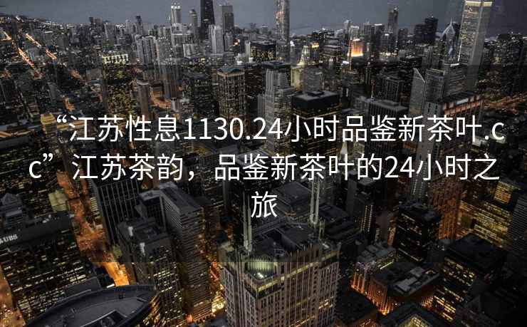 “江蘇性息1130.24小時品鑒新茶葉.cc”江蘇茶韻，品鑒新茶葉的24小時之旅