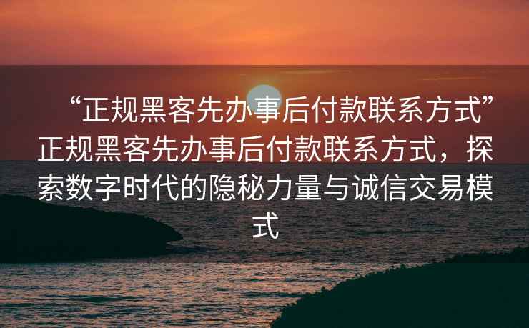 “正規(guī)黑客先辦事后付款聯(lián)系方式”正規(guī)黑客先辦事后付款聯(lián)系方式，探索數(shù)字時(shí)代的隱秘力量與誠信交易模式