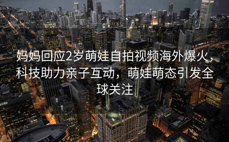 媽媽回應2歲萌娃自拍視頻海外爆火，科技助力親子互動，萌娃萌態引發全球關注